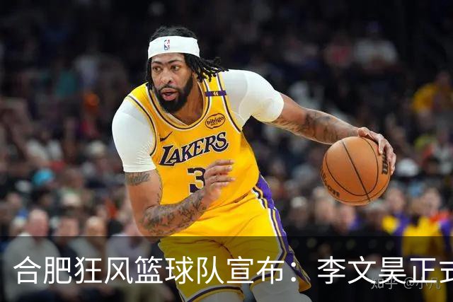 合肥狂风篮球队宣布：李文昊正式签约加盟球队